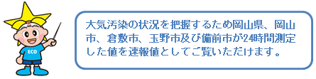 大気汚染の状況を把握するため岡山県、岡山市、倉敷市、玉野市及び備前市が24時間測定した値を速報値としてご覧いただけます。